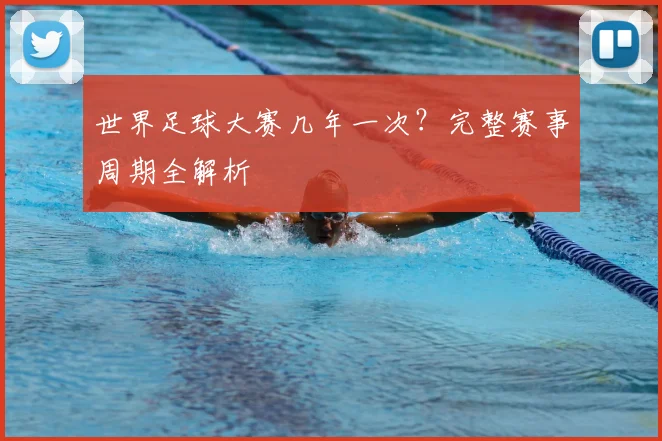 世界足球大赛几年一次？完整赛事周期全解析