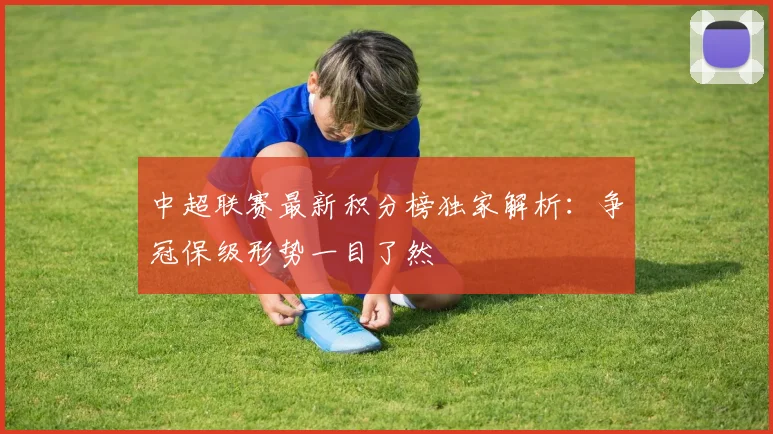 中超联赛最新积分榜独家解析：争冠保级形势一目了然
