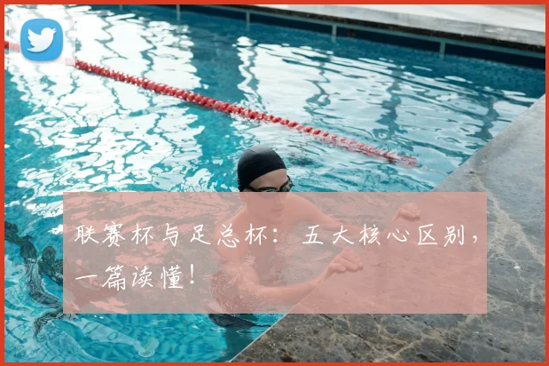 联赛杯与足总杯：五大核心区别，一篇读懂！