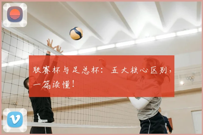 联赛杯与足总杯：五大核心区别，一篇读懂！