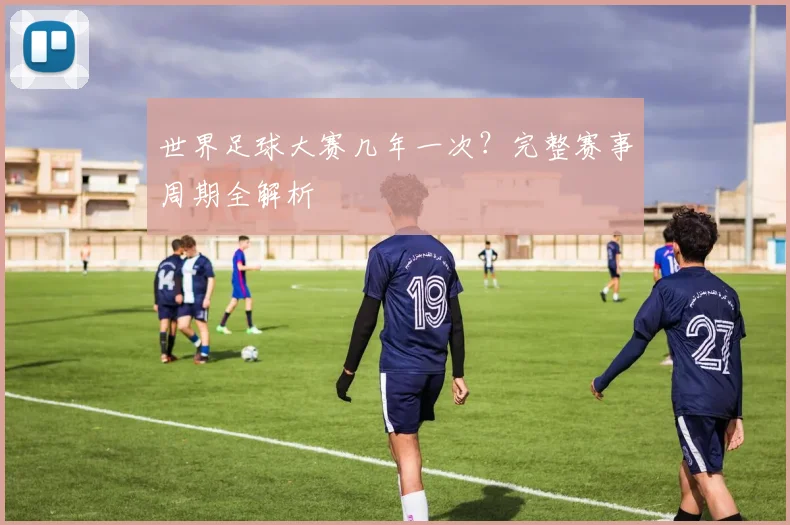 世界足球大赛几年一次？完整赛事周期全解析