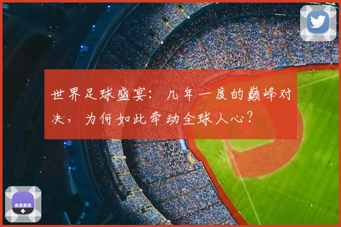 世界足球盛宴：几年一度的巅峰对决，为何如此牵动全球人心？