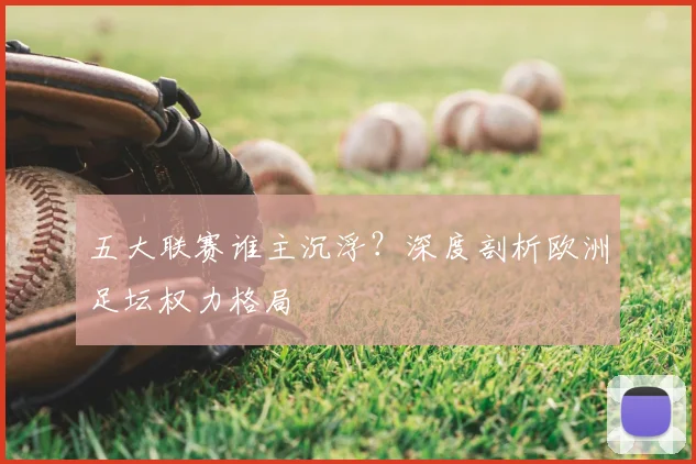 五大联赛谁主沉浮？深度剖析欧洲足坛权力格局