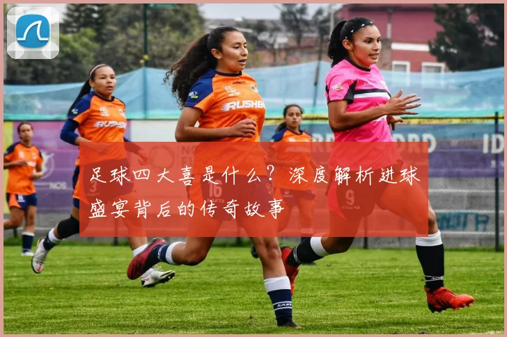 足球四大喜是什么？深度解析进球盛宴背后的传奇故事