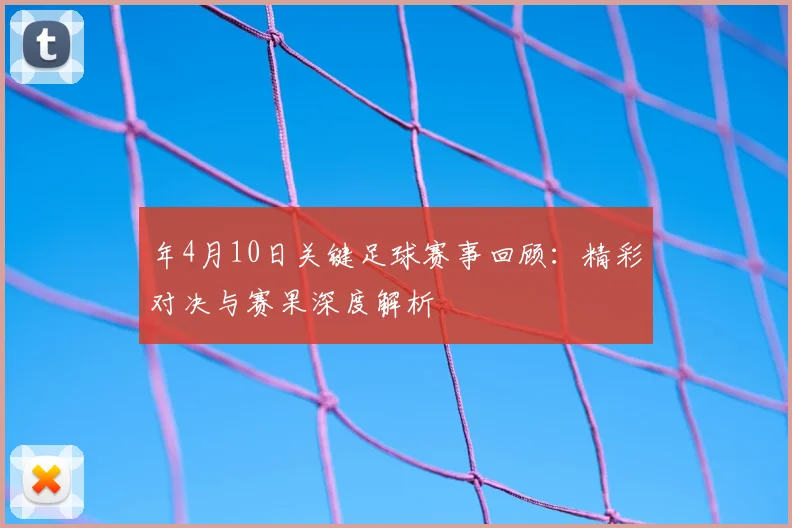年4月10日关键足球赛事回顾：精彩对决与赛果深度解析