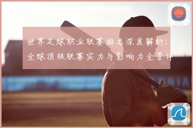 世界足球职业联赛排名深度解析：全球顶级联赛实力与影响力全景评估