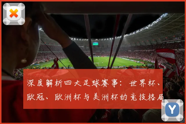 深度解析四大足球赛事：世界杯、欧冠、欧洲杯与美洲杯的竞技格局与历史传承