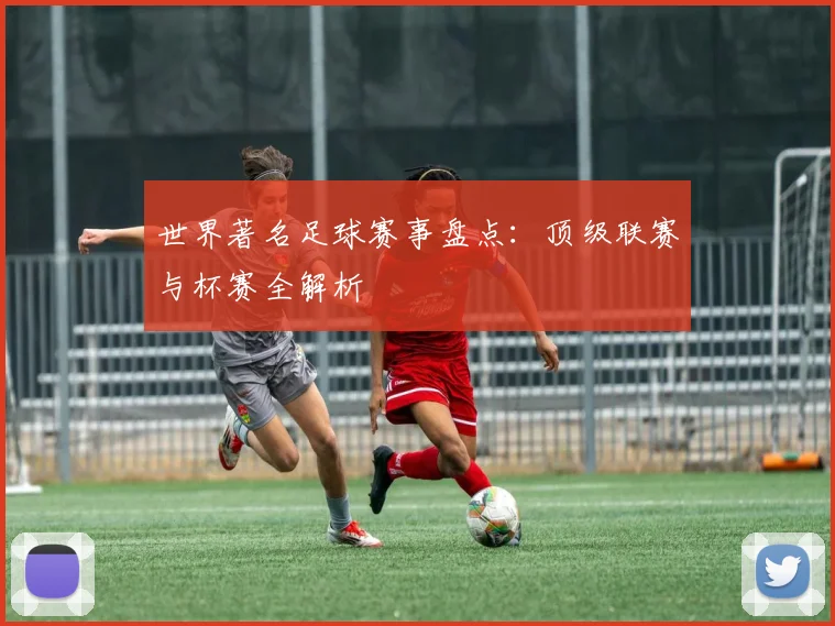 世界著名足球赛事盘点：顶级联赛与杯赛全解析