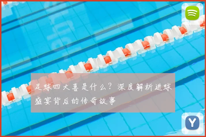 足球四大喜是什么？深度解析进球盛宴背后的传奇故事