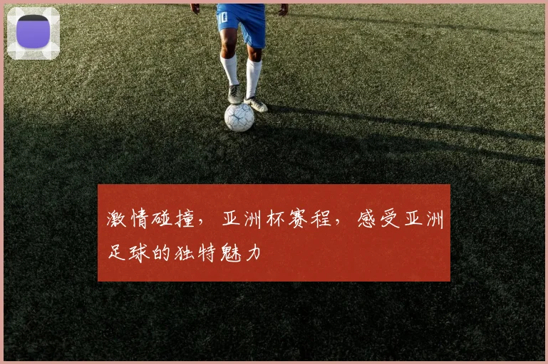 激情碰撞，亚洲杯赛程，感受亚洲足球的独特魅力