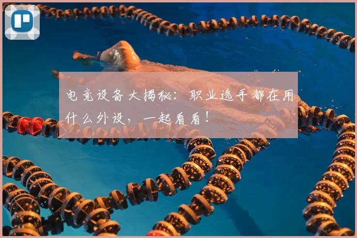 电竞设备大揭秘：职业选手都在用什么外设，一起看看！