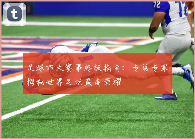 足球四大赛事终极指南：专访专家揭秘世界足坛最高荣耀