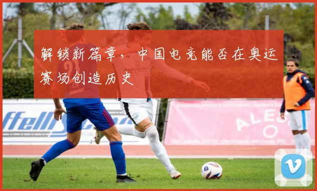 解锁新篇章，中国电竞能否在奥运赛场创造历史