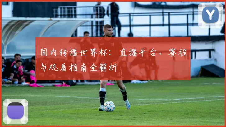 国内转播世界杯：直播平台、赛程与观看指南全解析