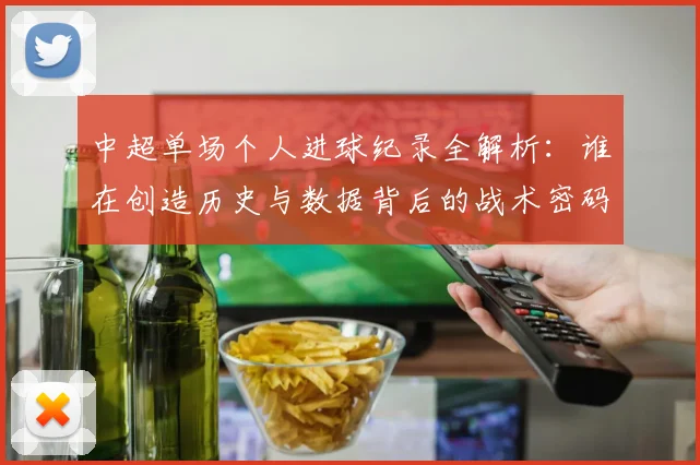中超单场个人进球纪录全解析：谁在创造历史与数据背后的战术密码