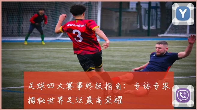 足球四大赛事终极指南：专访专家揭秘世界足坛最高荣耀