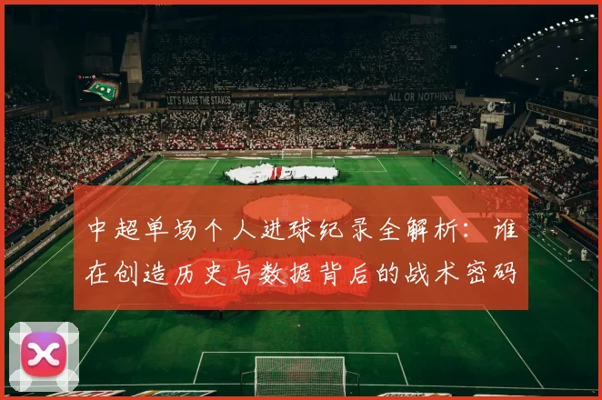 中超单场个人进球纪录全解析：谁在创造历史与数据背后的战术密码