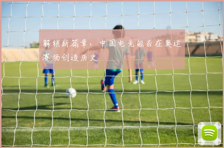 解锁新篇章，中国电竞能否在奥运赛场创造历史