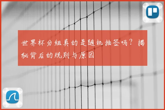 世界杯分组真的是随机抽签吗？揭秘背后的规则与原因